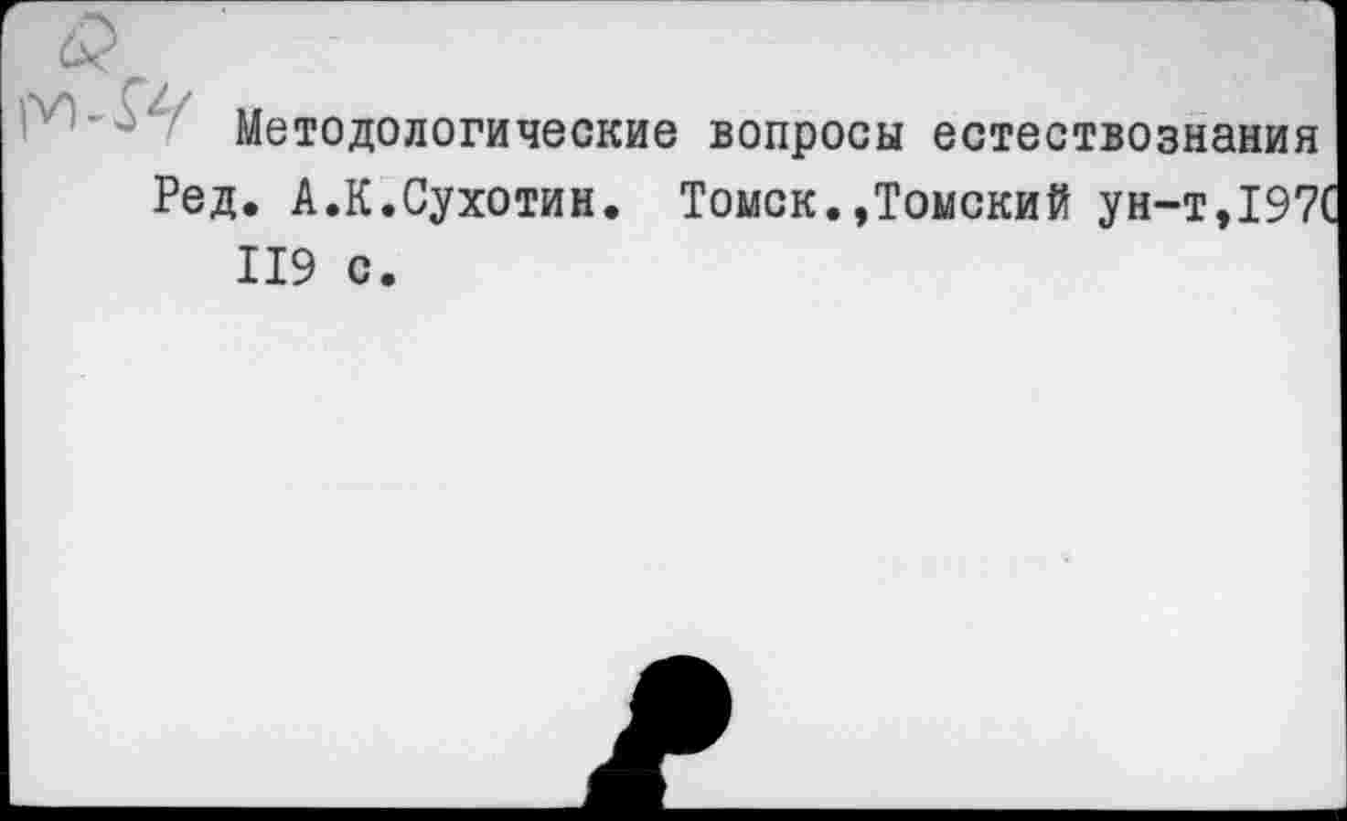 ﻿Методологические вопросы естествознания Ред. А.К.Сухотин. Томск.»Томский ун-т,197( 119 с.